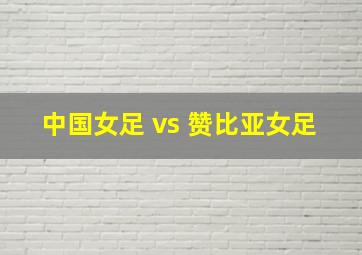 中国女足 vs 赞比亚女足